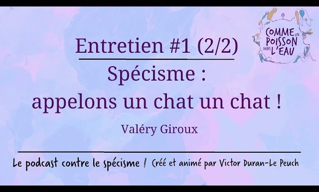 Comme un poisson dans l’eau - #1 Spécisme : appelons un chat un chat ! - Valéry Giroux (2/2)